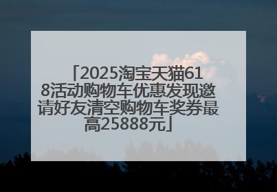 2025淘宝天猫618活动购物车优惠发现邀请好友清空购物车奖券最高25888元