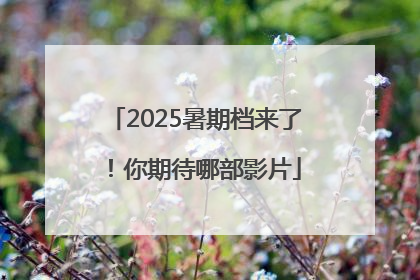 2025暑期档来了！你期待哪部影片