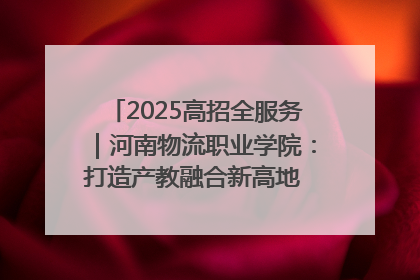 2025高招全服务｜河南物流职业学院：打造产教融合新高地 推动高质量快速发展