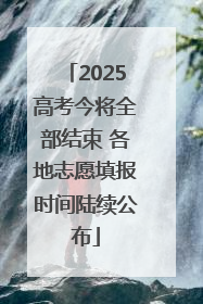 2025高考今将全部结束 各地志愿填报时间陆续公布