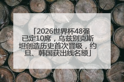 2026世界杯48强已定10席，乌兹别克斯坦创造历史首次晋级，约旦、韩国获出线名额