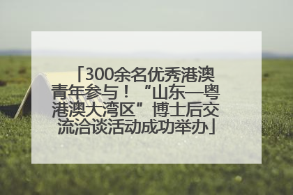 300余名优秀港澳青年参与！“山东—粤港澳大湾区”博士后交流洽谈活动成功举办