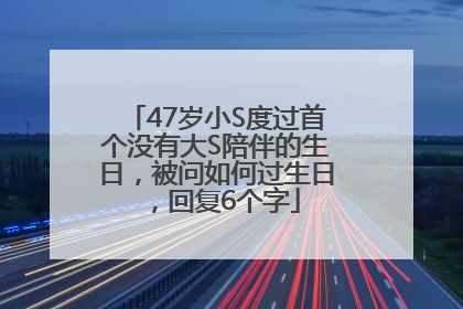 47岁小S度过首个没有大S陪伴的生日，被问如何过生日，回复6个字