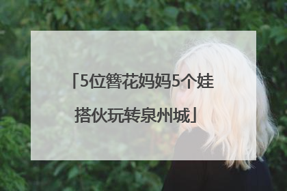 5位簪花妈妈5个娃 搭伙玩转泉州城