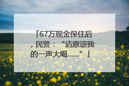 67万现金保住后，民警：“请原谅我的一声大喝……”