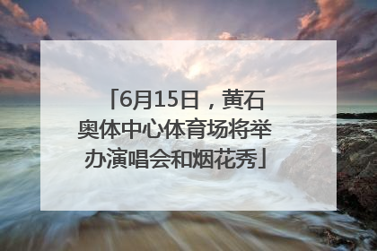 6月15日，黄石奥体中心体育场将举办演唱会和烟花秀