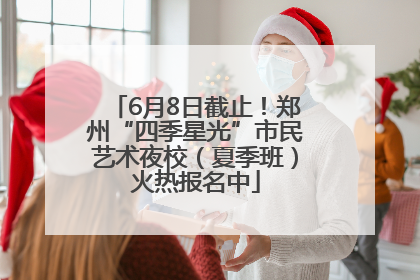 6月8日截止！郑州“四季星光”市民艺术夜校（夏季班）火热报名中