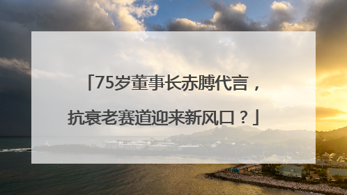 75岁董事长赤膊代言，抗衰老赛道迎来新风口？