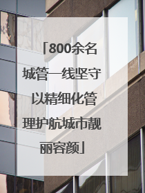 800余名城管一线坚守 以精细化管理护航城市靓丽容颜