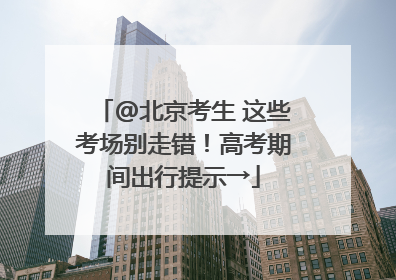 @北京考生 这些考场别走错！高考期间出行提示→