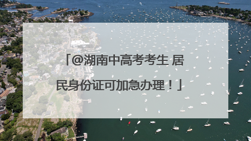 @湖南中高考考生 居民身份证可加急办理！