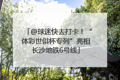 @球迷快去打卡！“体彩世俱杯专列”亮相长沙地铁6号线