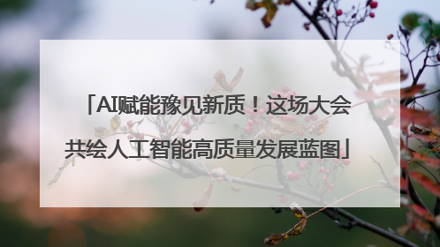 AI赋能豫见新质！这场大会共绘人工智能高质量发展蓝图