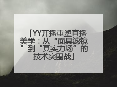 YY开播重塑直播美学：从“面具滤镜”到“真实力场”的技术突围战
